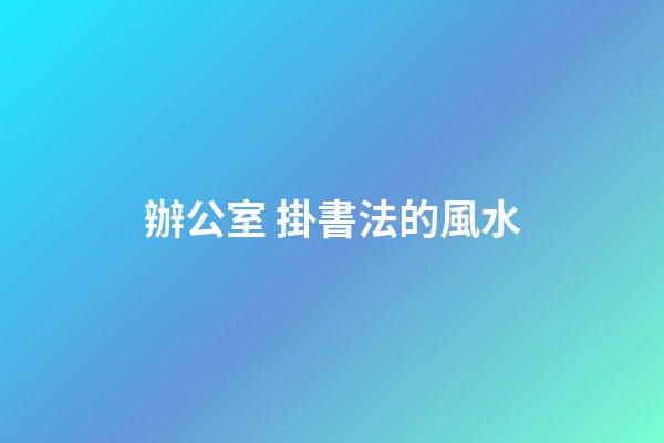 辦公室 掛書法的風水